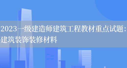 2023一级建造师建筑工程教材重点试题：建筑装饰装修材料(图1)